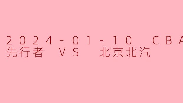 2024年1月10日CBA常规赛中,天津先行者对阵北京北汽的比赛结果如何?